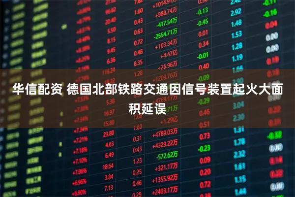 华信配资 德国北部铁路交通因信号装置起火大面积延误