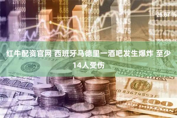 红牛配资官网 西班牙马德里一酒吧发生爆炸 至少14人受伤