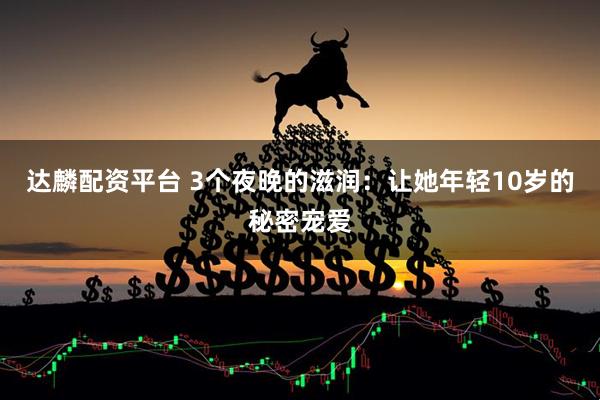 达麟配资平台 3个夜晚的滋润：让她年轻10岁的秘密宠爱