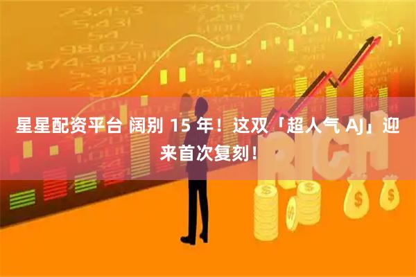 星星配资平台 阔别 15 年！这双「超人气 AJ」迎来首次复刻！