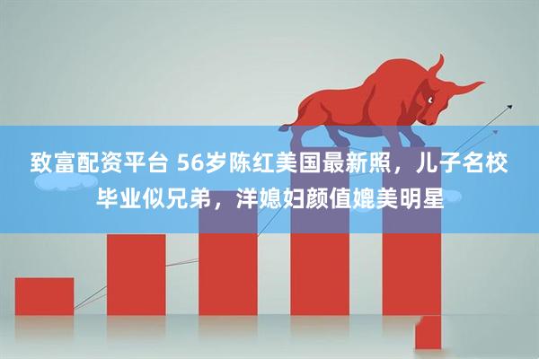 致富配资平台 56岁陈红美国最新照，儿子名校毕业似兄弟，洋媳妇颜值媲美明星