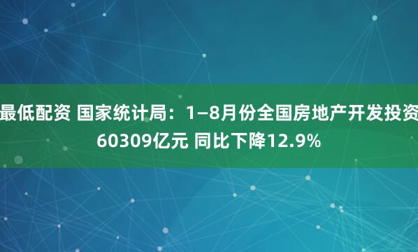 最低配资 国家统计局：1—8月份全国房地产开发投资60309亿元 同比下降12.9%