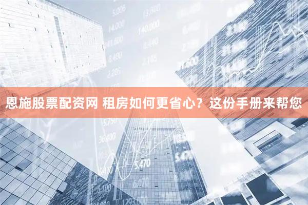 恩施股票配资网 租房如何更省心？这份手册来帮您