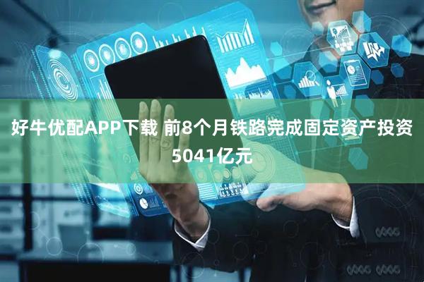 好牛优配APP下载 前8个月铁路完成固定资产投资5041亿元