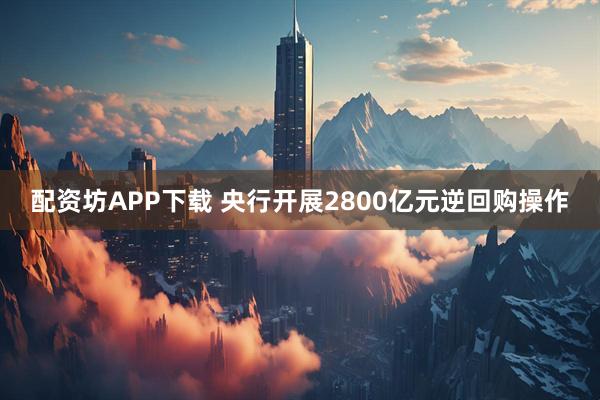 配资坊APP下载 央行开展2800亿元逆回购操作