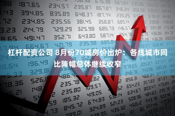 杠杆配资公司 8月份70城房价出炉：各线城市同比降幅总体继续收窄