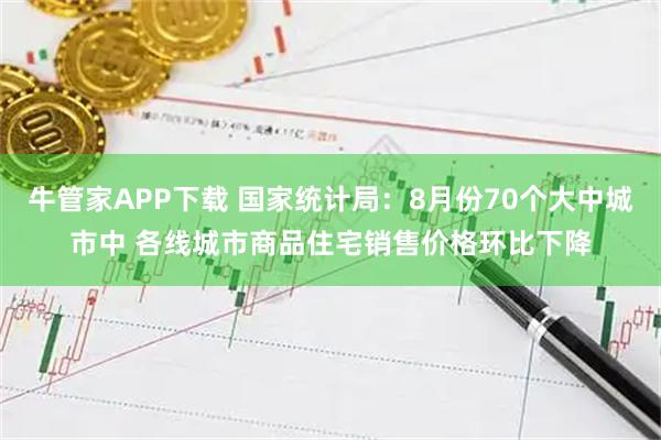 牛管家APP下载 国家统计局：8月份70个大中城市中 各线城市商品住宅销售价格环比下降