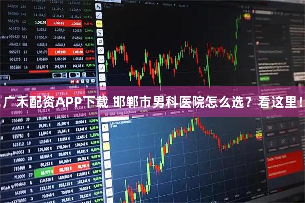 广禾配资APP下载 邯郸市男科医院怎么选？看这里！