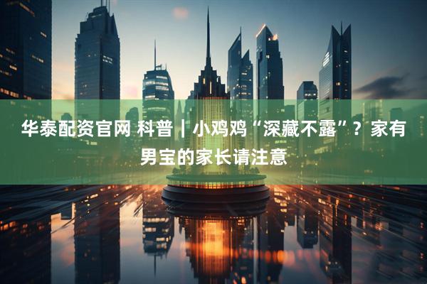 华泰配资官网 科普｜小鸡鸡“深藏不露”？家有男宝的家长请注意