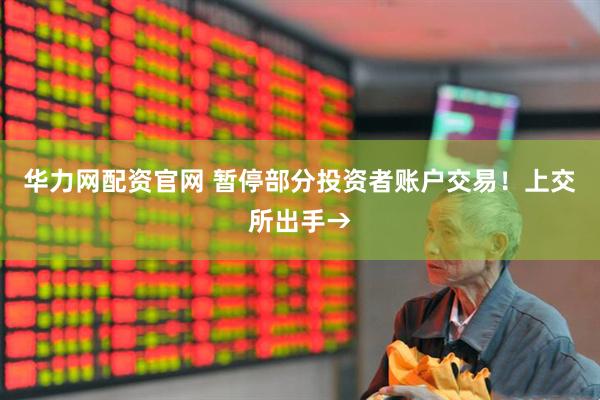 华力网配资官网 暂停部分投资者账户交易！上交所出手→