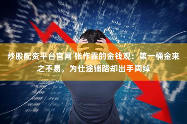炒股配资平台官网 张作霖的金钱观：第一桶金来之不易，为仕途铺路却出手阔绰