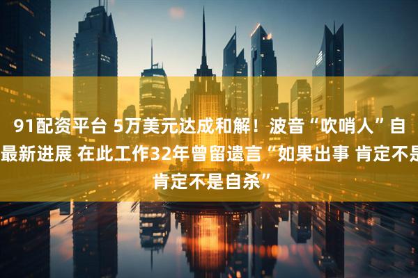 91配资平台 5万美元达成和解！波音“吹哨人”自杀事件最新进展 在此工作32年曾留遗言“如果出事 肯定不是自杀”