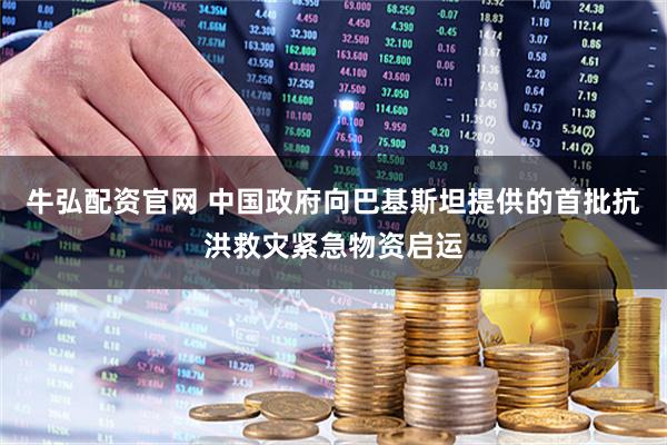 牛弘配资官网 中国政府向巴基斯坦提供的首批抗洪救灾紧急物资启运