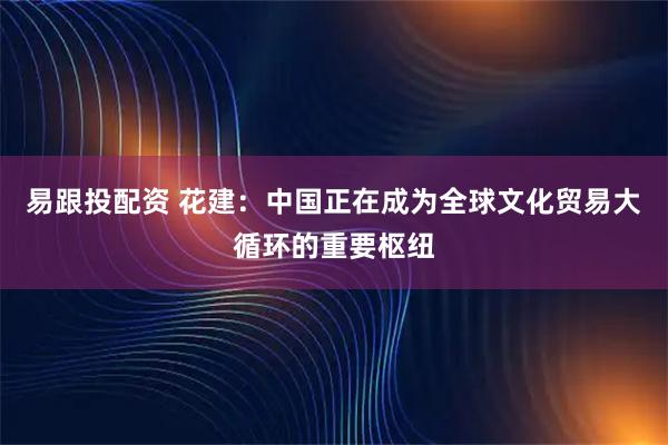 易跟投配资 花建：中国正在成为全球文化贸易大循环的重要枢纽