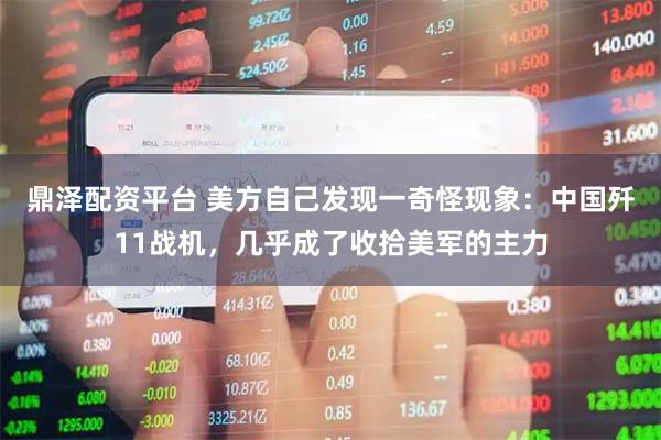 鼎泽配资平台 美方自己发现一奇怪现象：中国歼11战机，几乎成了收拾美军的主力