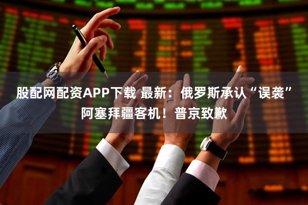 股配网配资APP下载 最新：俄罗斯承认“误袭”阿塞拜疆客机！普京致歉