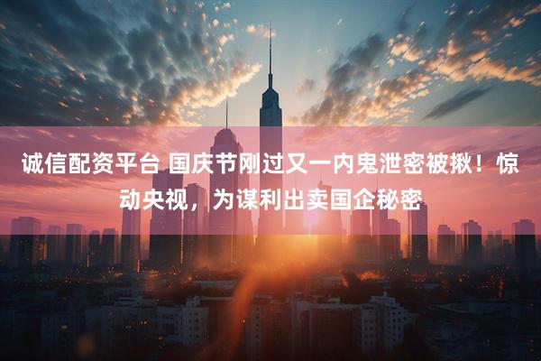 诚信配资平台 国庆节刚过又一内鬼泄密被揪！惊动央视，为谋利出卖国企秘密