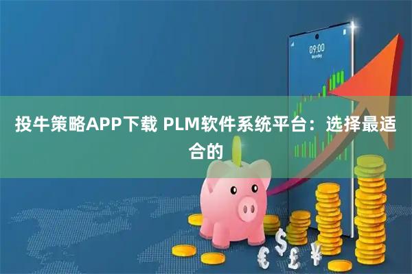 投牛策略APP下载 PLM软件系统平台：选择最适合的