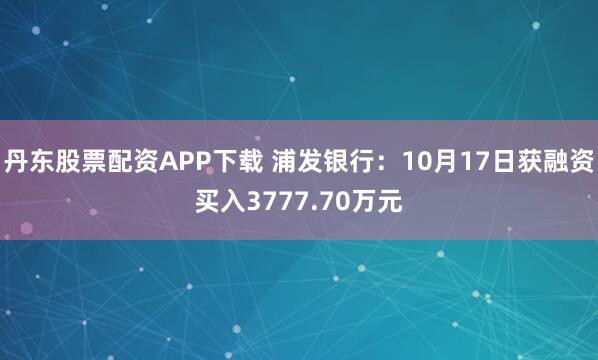 丹东股票配资APP下载 浦发银行：10月17日获融资买入3777.70万元