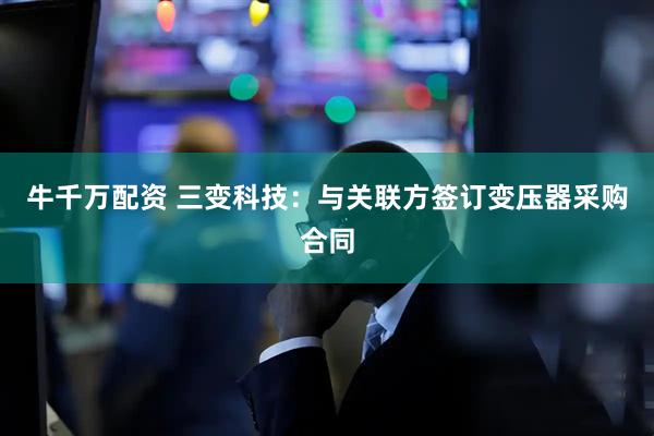 牛千万配资 三变科技：与关联方签订变压器采购合同