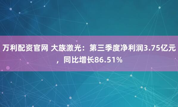 万利配资官网 大族激光：第三季度净利润3.75亿元，同比增长86.51%
