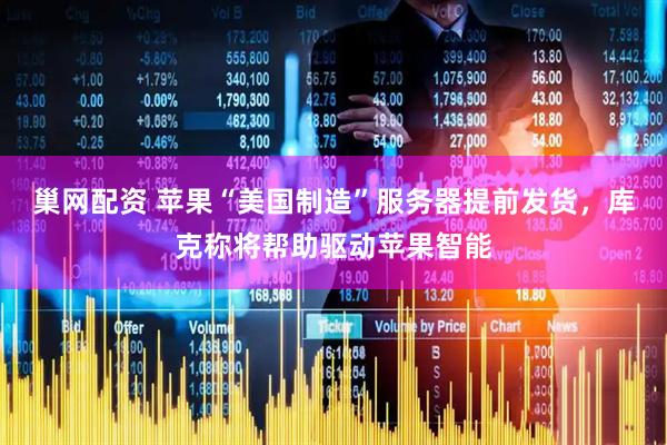巢网配资 苹果“美国制造”服务器提前发货，库克称将帮助驱动苹果智能