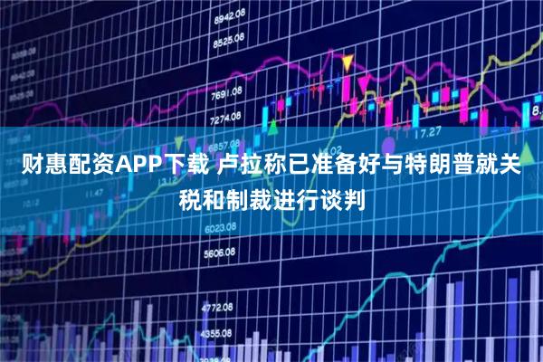 财惠配资APP下载 卢拉称已准备好与特朗普就关税和制裁进行谈判