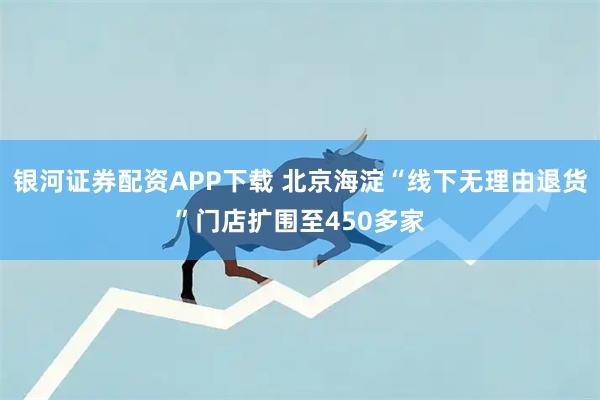银河证券配资APP下载 北京海淀“线下无理由退货”门店扩围至450多家