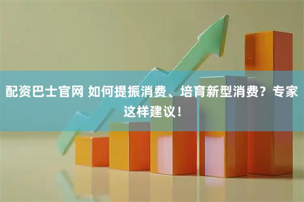配资巴士官网 如何提振消费、培育新型消费？专家这样建议！