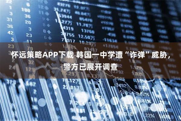 怀远策略APP下载 韩国一中学遭“诈弹”威胁，警方已展开调查