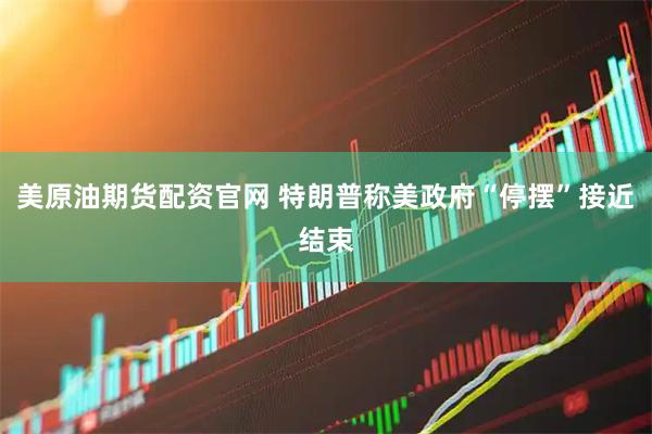 美原油期货配资官网 特朗普称美政府“停摆”接近结束