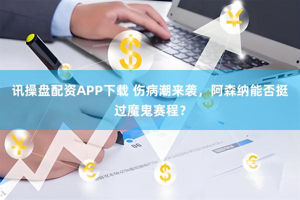 讯操盘配资APP下载 伤病潮来袭，阿森纳能否挺过魔鬼赛程？