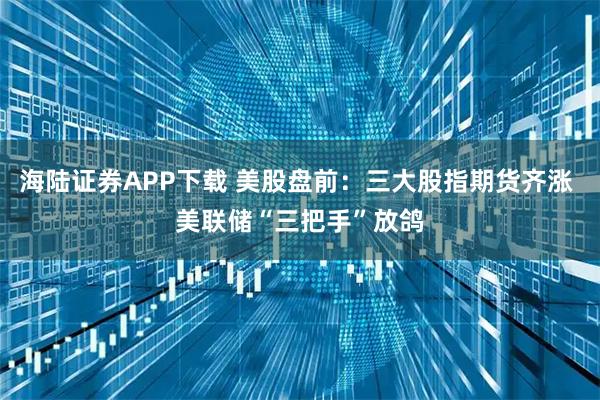海陆证券APP下载 美股盘前：三大股指期货齐涨 美联储“三把手”放鸽