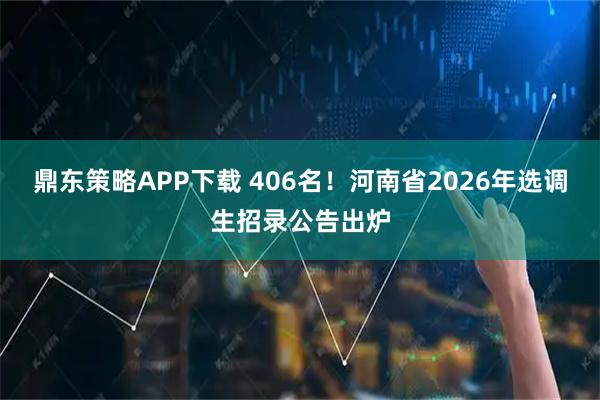 鼎东策略APP下载 406名！河南省2026年选调生招录公告出炉