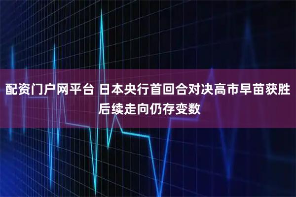 配资门户网平台 日本央行首回合对决高市早苗获胜 后续走向仍存变数