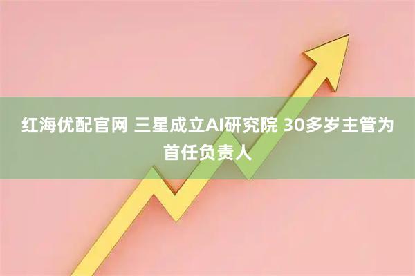 红海优配官网 三星成立AI研究院 30多岁主管为首任负责人