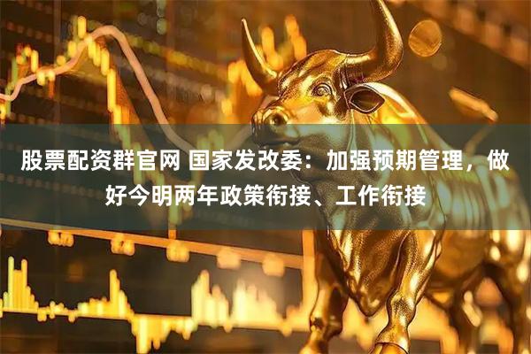 股票配资群官网 国家发改委：加强预期管理，做好今明两年政策衔接、工作衔接