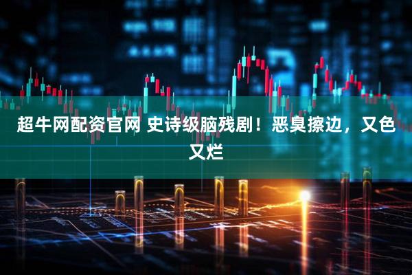 超牛网配资官网 史诗级脑残剧！恶臭擦边，又色又烂