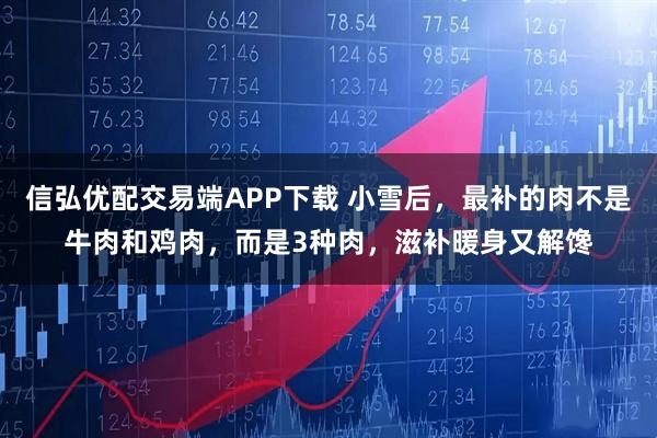 信弘优配交易端APP下载 小雪后，最补的肉不是牛肉和鸡肉，而是3种肉，滋补暖身又解馋