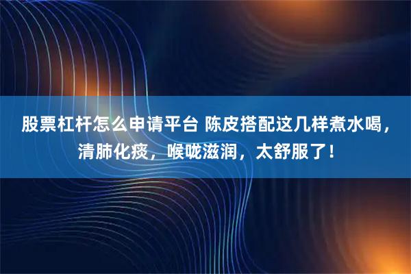 股票杠杆怎么申请平台 陈皮搭配这几样煮水喝，清肺化痰，喉咙滋润，太舒服了！