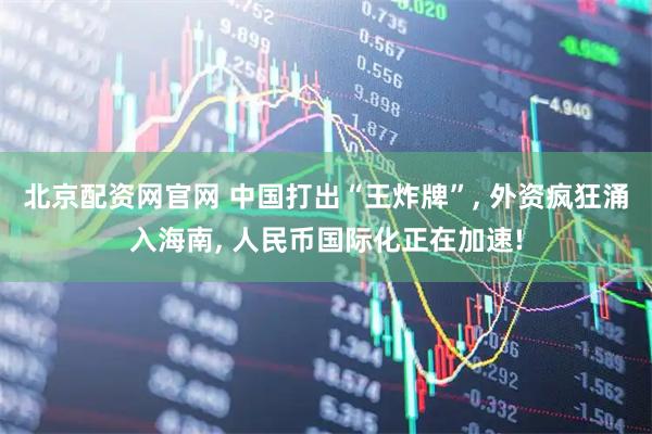 北京配资网官网 中国打出“王炸牌”, 外资疯狂涌入海南, 人民币国际化正在加速!