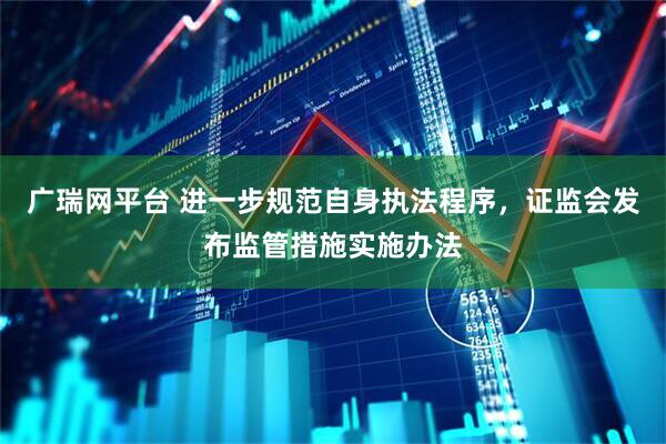 广瑞网平台 进一步规范自身执法程序，证监会发布监管措施实施办法