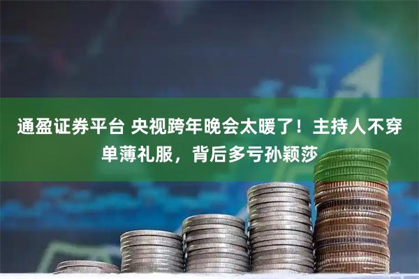 通盈证券平台 央视跨年晚会太暖了！主持人不穿单薄礼服，背后多亏孙颖莎