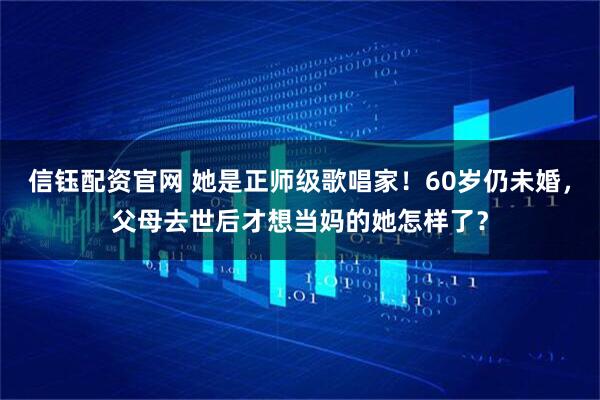 信钰配资官网 她是正师级歌唱家！60岁仍未婚，父母去世后才想当妈的她怎样了？