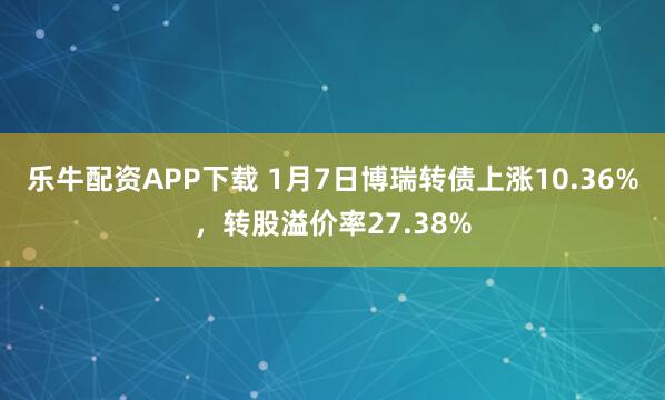 乐牛配资APP下载 1月7日博瑞转债上涨10.36%，转股溢价率27.38%