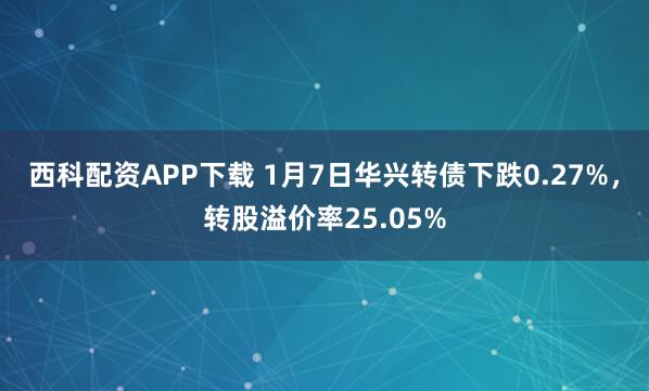 西科配资APP下载 1月7日华兴转债下跌0.27%，转股溢价率25.05%