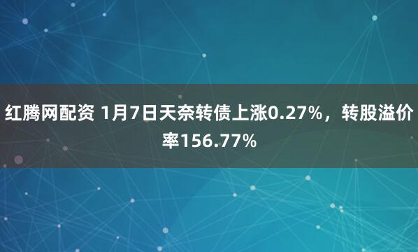 红腾网配资 1月7日天奈转债上涨0.27%，转股溢价率156.77%