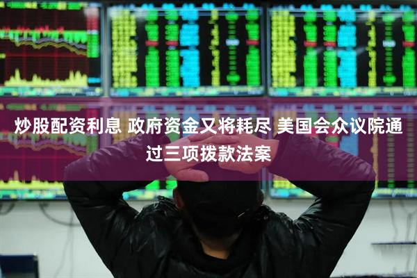 炒股配资利息 政府资金又将耗尽 美国会众议院通过三项拨款法案