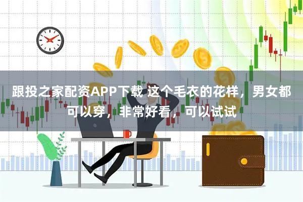 跟投之家配资APP下载 这个毛衣的花样，男女都可以穿，非常好看，可以试试