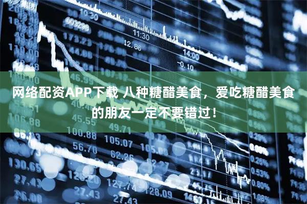 网络配资APP下载 八种糖醋美食，爱吃糖醋美食的朋友一定不要错过！